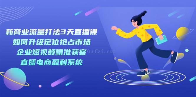 新商业-流量打法3天直播课:定位抢占市场 企业短视频获客 直播电商盈利系统-续财库